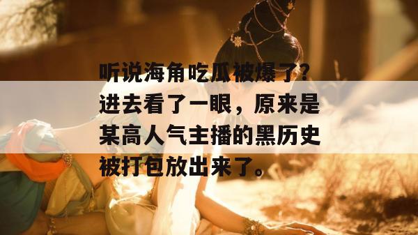 听说海角吃瓜被爆了?进去看了一眼,原来是某高人气主播的黑历史被打包放出来了。