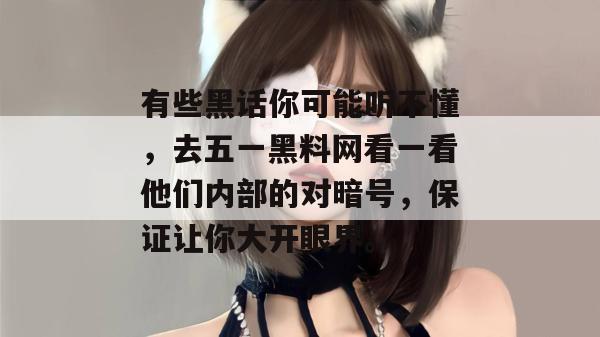 有些黑话你可能听不懂，去五一黑料网看一看他们内部的对暗号，保证让你大开眼界。