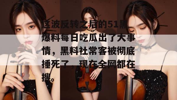 这波反转之后的51黑爆料每日吃瓜出了大事情，黑料社常客被彻底捶死了，现在全网都在搜。