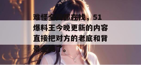 难怪全网都在找,51爆料王今晚更新的内容直接把对方的老底和背景全揭了。 难怪全网都在找,51爆料王今晚更新的内容直接把对方的老底和背景全揭了。