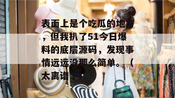 表面上是个吃瓜的地方，但我扒了51今日爆料的底层源码，发现事情远远没那么简单。（太离谱了）