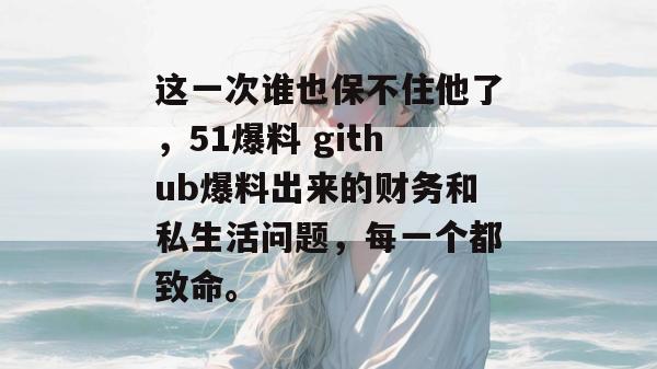 这一次谁也保不住他了，51爆料 github爆料出来的财务和私生活问题，每一个都致命。