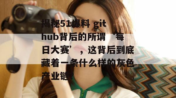 揭秘51爆料 github背后的所谓‘每日大赛’，这背后到底藏着一条什么样的灰色产业链？