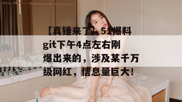 【真锤来了】51爆料git下午4点左右刚爆出来的，涉及某千万级网红，信息量巨大！
