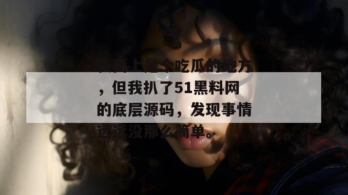 表面上是个吃瓜的地方，但我扒了51黑料网的底层源码，发现事情远远没那么简单。