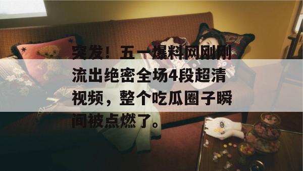 突发！五一爆料网刚刚流出绝密全场4段超清视频，整个吃瓜圈子瞬间被点燃了。