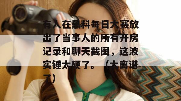 有人在黑料每日大赛放出了当事人的所有开房记录和聊天截图,这波实锤太硬了。(太离谱了) 有人在黑料每日大赛放出了当事人的所有开房记录和聊天截图,这波实锤太硬了。(太离谱了)