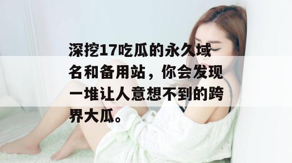 深挖17吃瓜的永久域名和备用站，你会发现一堆让人意想不到的跨界大瓜。