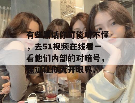 有些黑话你可能听不懂，去51视频在线看一看他们内部的对暗号，保证让你大开眼界。