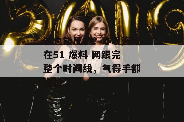 这也能反转?昨晚连夜在51 爆料 网跟完整个时间线,气得手都发抖了。 这也能反转?昨晚连夜在51 爆料 网跟完整个时间线,气得手都发抖了。