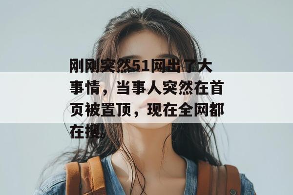 刚刚突然51网出了大事情，当事人突然在首页被置顶，现在全网都在搜。