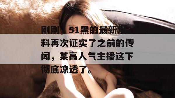 刚刚，51黑的最新爆料再次证实了之前的传闻，某高人气主播这下彻底凉透了。