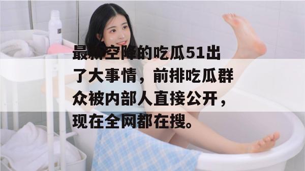 最新空降的吃瓜51出了大事情,前排吃瓜群众被内部人直接公开,现在全网都在搜。 最新空降的吃瓜51出了大事情,前排吃瓜群众被内部人直接公开,现在全网都在搜。