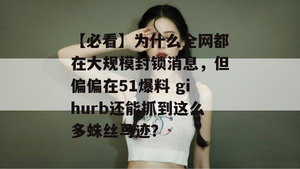 【必看】为什么全网都在大规模封锁消息，但偏偏在51爆料 gihurb还能抓到这么多蛛丝马迹？