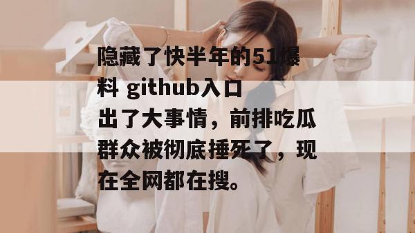 隐藏了快半年的51爆料 github入口出了大事情，前排吃瓜群众被彻底捶死了，现在全网都在搜。