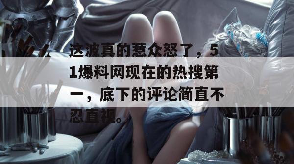 这波真的惹众怒了，51爆料网现在的热搜第一，底下的评论简直不忍直视。