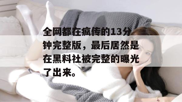 全网都在疯传的13分钟完整版，最后居然是在黑料社被完整的曝光了出来。