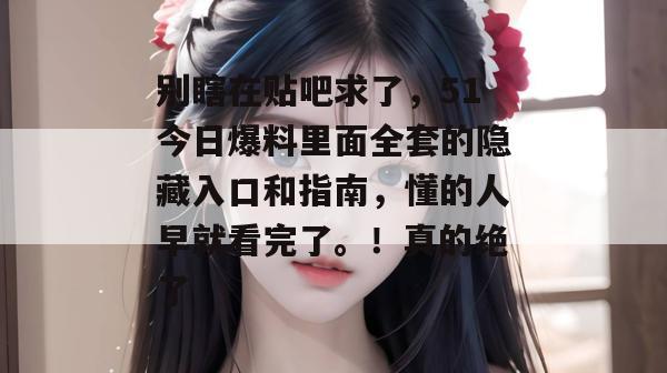 别瞎在贴吧求了，51今日爆料里面全套的隐藏入口和指南，懂的人早就看完了。！真的绝了
