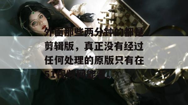 外面那些两分钟的都是剪辑版，真正没有经过任何处理的原版只有在51视频网能看。