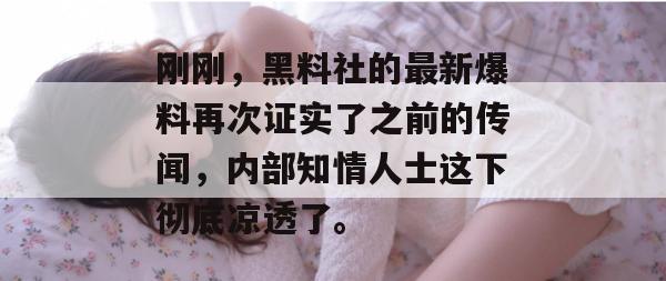 刚刚，黑料社的最新爆料再次证实了之前的传闻，内部知情人士这下彻底凉透了。