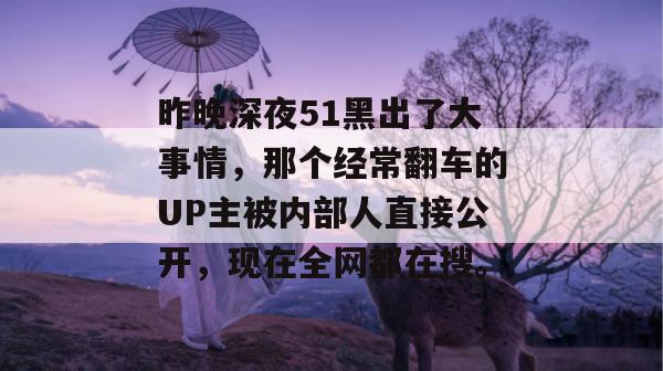 昨晚深夜51黑出了大事情，那个经常翻车的UP主被内部人直接公开，现在全网都在搜。